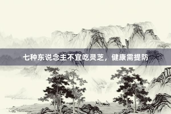 七种东说念主不宜吃灵芝，健康需提防