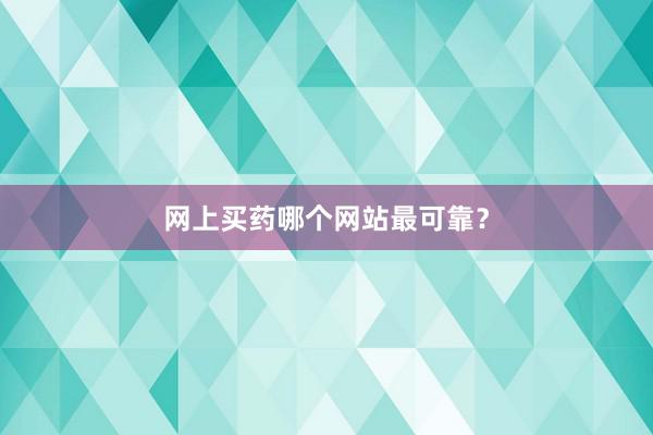网上买药哪个网站最可靠？